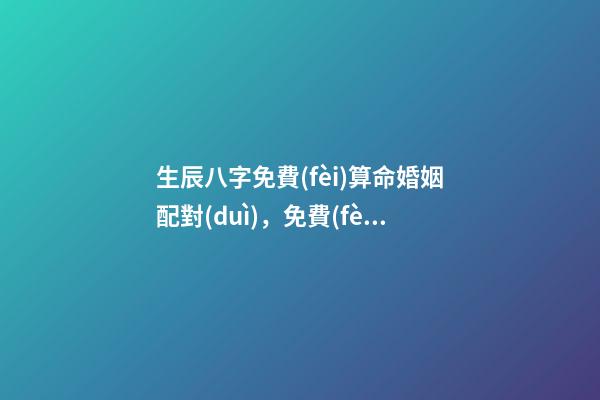 生辰八字免費(fèi)算命婚姻配對(duì)，免費(fèi)算生辰八字算命2022 最準(zhǔn)的八字測(cè)試免費(fèi)測(cè)試，免費(fèi)測(cè)試 生辰八字幾兩命